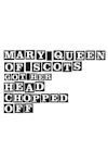 Mary Queen of Scots Got Her Head Chopped Off archive